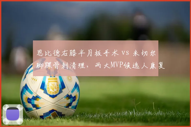 恩比德右膝半月板手术 vs 米切尔脚踝骨刺清理，两大MVP候选人康复进度对比