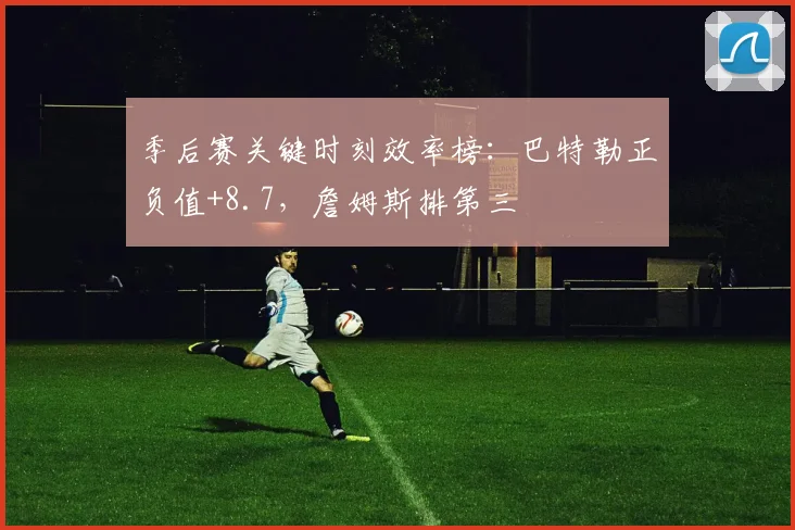 季后赛关键时刻效率榜：巴特勒正负值+8.7，詹姆斯排第三