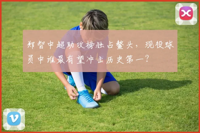 郑智中超助攻榜独占鳌头,现役球员中谁最有望冲击历史第一?
