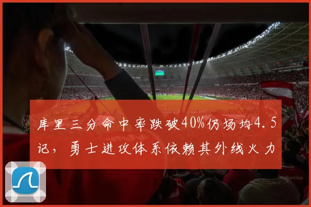 库里三分命中率跌破40%仍场均4.5记，勇士进攻体系依赖其外线火力