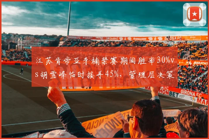 江苏肯帝亚李楠禁赛期间胜率30%vs胡雪峰临时接手45%，管理层决策影响赛季走势