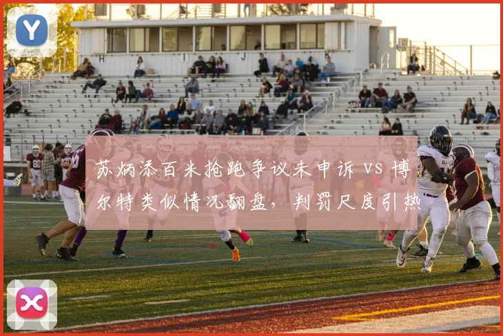 苏炳添百米抢跑争议未申诉 vs 博尔特类似情况翻盘，判罚尺度引热议