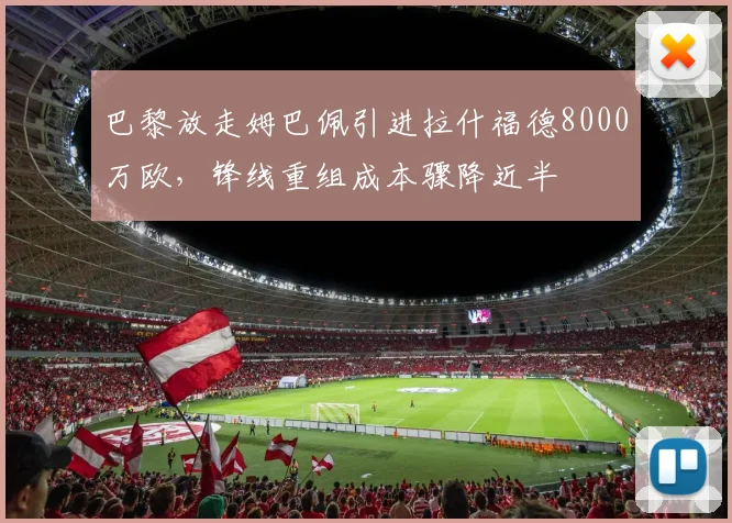 巴黎放走姆巴佩引进拉什福德8000万欧，锋线重组成本骤降近半