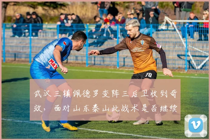 武汉三镇佩德罗变阵三后卫收到奇效，面对山东泰山此战术是否继续奏效？