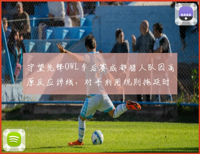 守望先锋OWL季后赛成都猎人队因高原反应掉线，对手利用规则拖延时间遭批