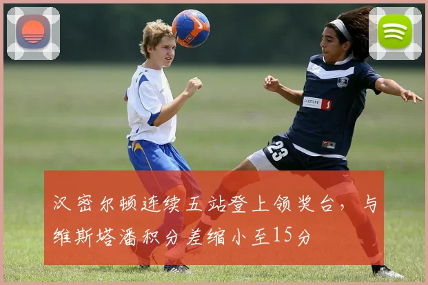 汉密尔顿连续五站登上领奖台，与维斯塔潘积分差缩小至15分